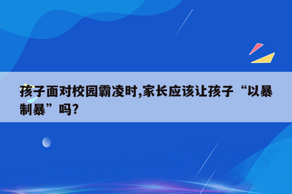 孩子面对校园霸凌时,家长应该让孩子“以暴制暴”吗?