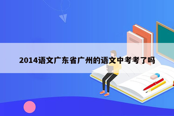 2014语文广东省广州的语文中考考了吗
