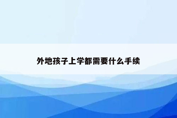 外地孩子上学都需要什么手续