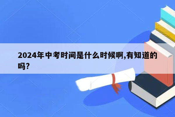 2024年中考时间是什么时候啊,有知道的吗?