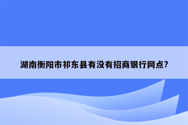 湖南衡阳市祁东县有没有招商银行网点?