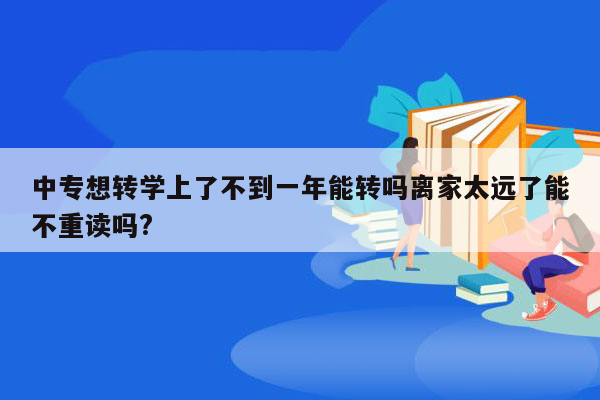 中专想转学上了不到一年能转吗离家太远了能不重读吗?