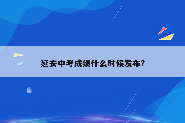 延安中考成绩什么时候发布?