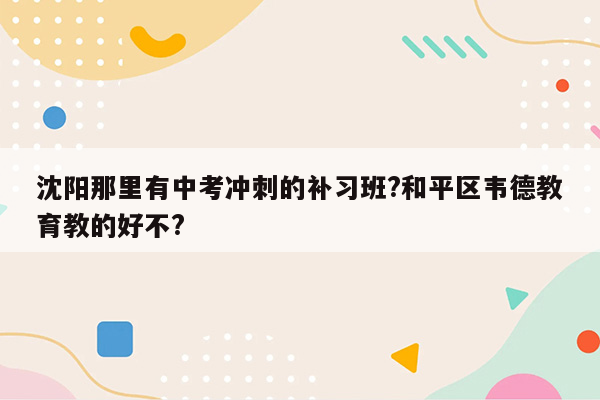 沈阳那里有中考冲刺的补习班?和平区韦德教育教的好不?