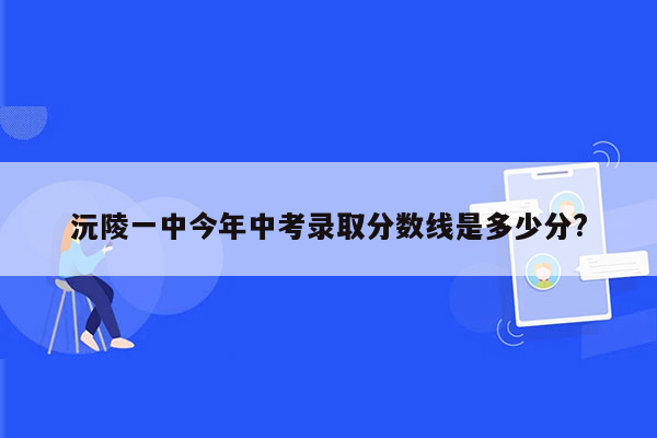 沅陵一中今年中考录取分数线是多少分?