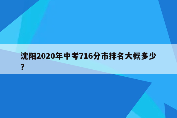 沈阳2020年中考716分市排名大概多少?