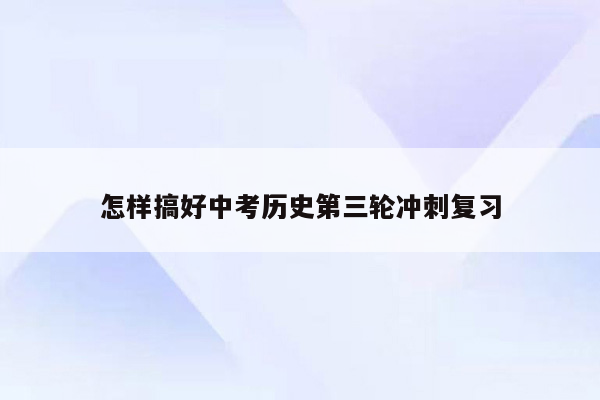 怎样搞好中考历史第三轮冲刺复习