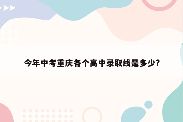 今年中考重庆各个高中录取线是多少?