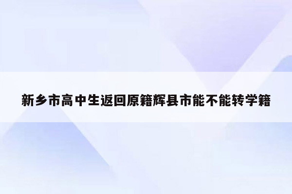 新乡市高中生返回原籍辉县市能不能转学籍