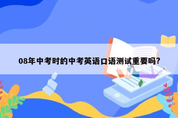 08年中考时的中考英语口语测试重要吗?
