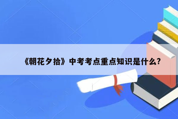 《朝花夕拾》中考考点重点知识是什么?