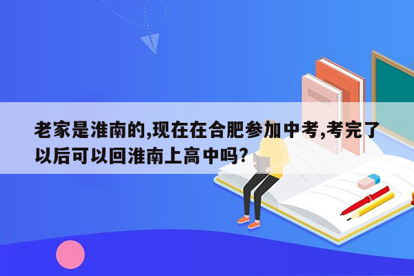 老家是淮南的,现在在合肥参加中考,考完了以后可以回淮南上高中吗?