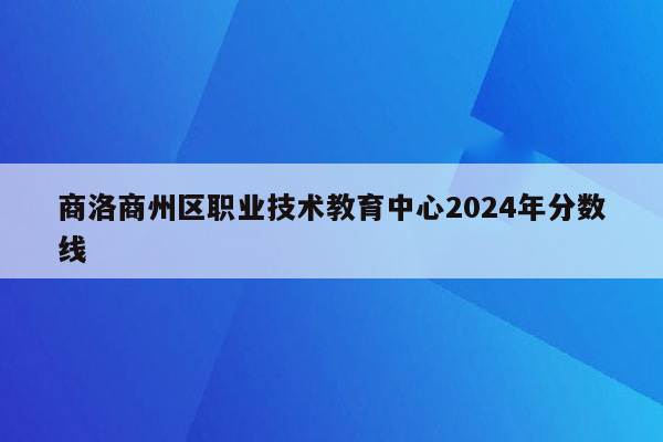 商洛商州区职业技术教育中心2024年分数线