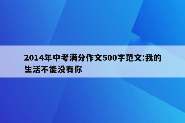 2014年中考满分作文500字范文:我的生活不能没有你