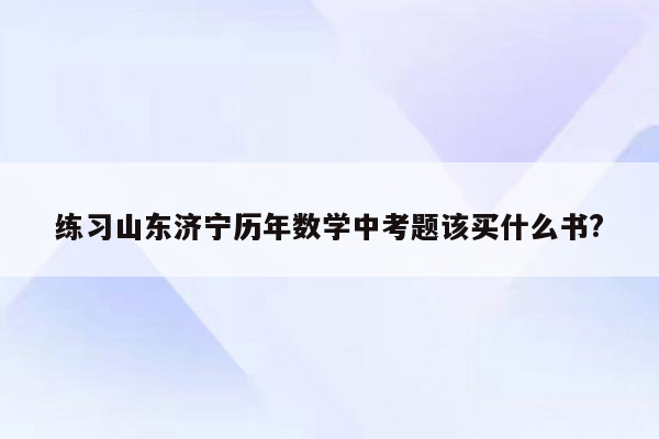 练习山东济宁历年数学中考题该买什么书?