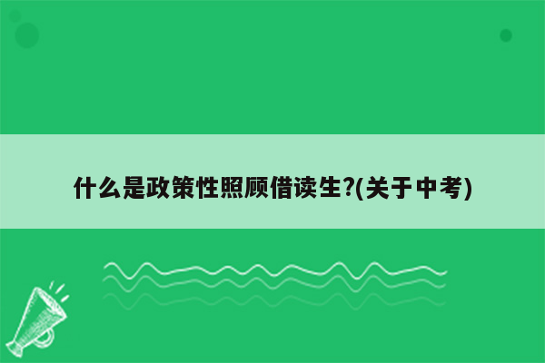 什么是政策性照顾借读生?(关于中考)