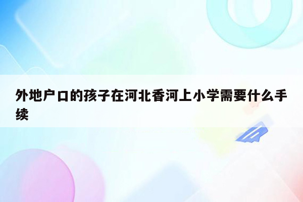 外地户口的孩子在河北香河上小学需要什么手续