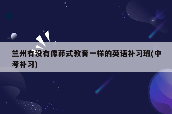 兰州有没有像茆式教育一样的英语补习班(中考补习)