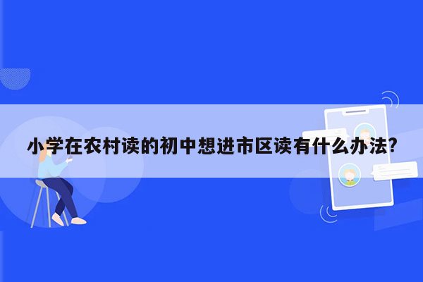 小学在农村读的初中想进市区读有什么办法?