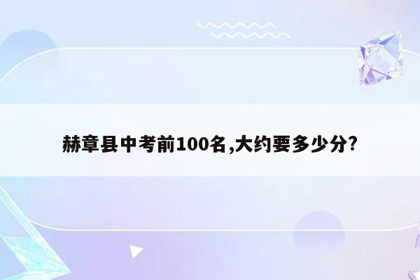 赫章县中考前100名,大约要多少分?