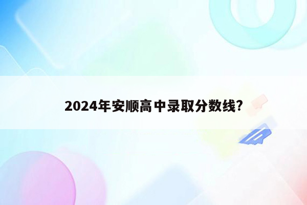 2024年安顺高中录取分数线?