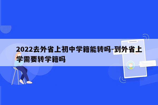 2022去外省上初中学籍能转吗-到外省上学需要转学籍吗