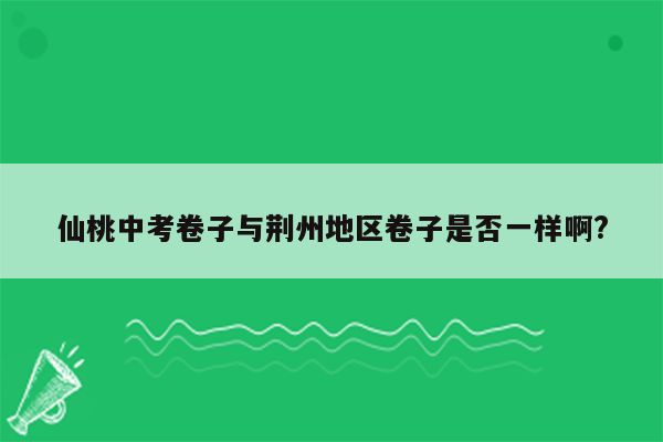 仙桃中考卷子与荆州地区卷子是否一样啊?