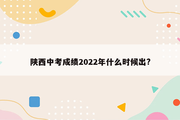 陕西中考成绩2022年什么时候出?