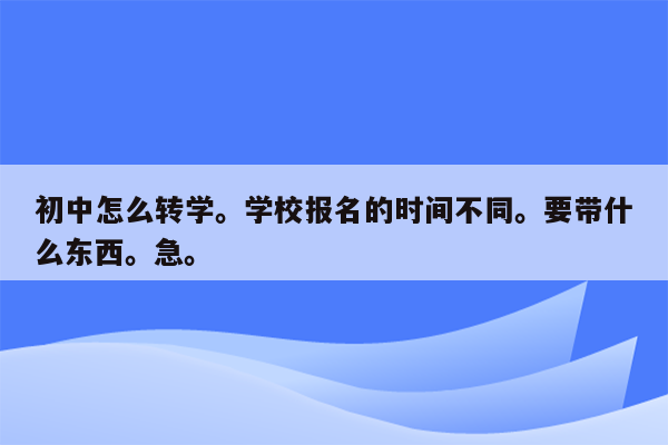 初中怎么转学。学校报名的时间不同。要带什么东西。急。