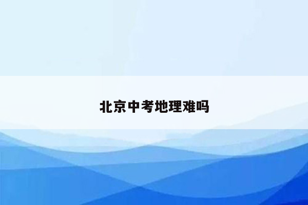 北京中考地理难吗