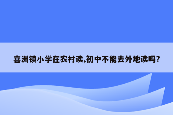 喜洲镇小学在农村读,初中不能去外地读吗?
