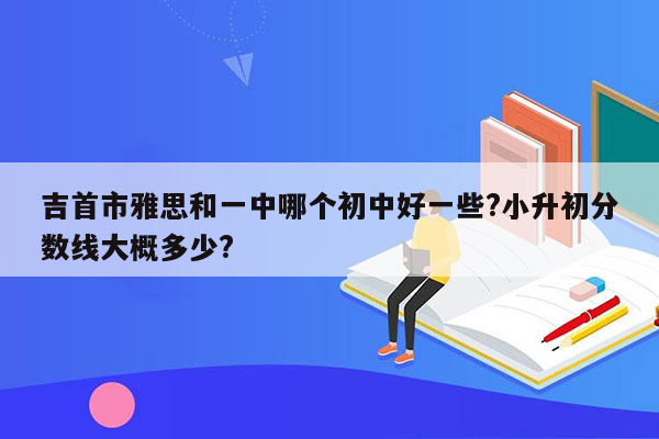 吉首市雅思和一中哪个初中好一些?小升初分数线大概多少?