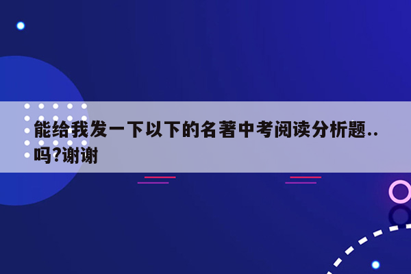 能给我发一下以下的名著中考阅读分析题..吗?谢谢