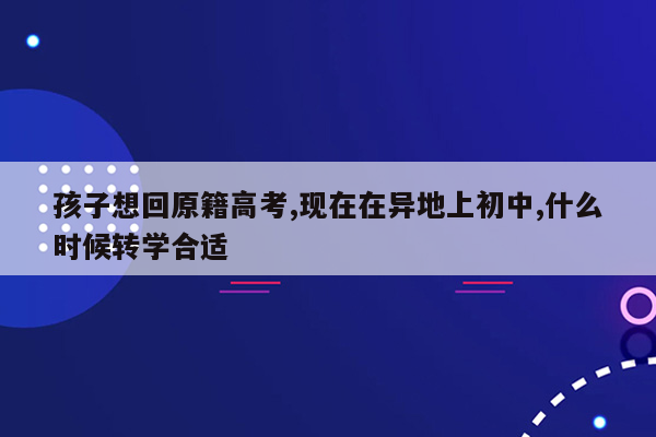 孩子想回原籍高考,现在在异地上初中,什么时候转学合适