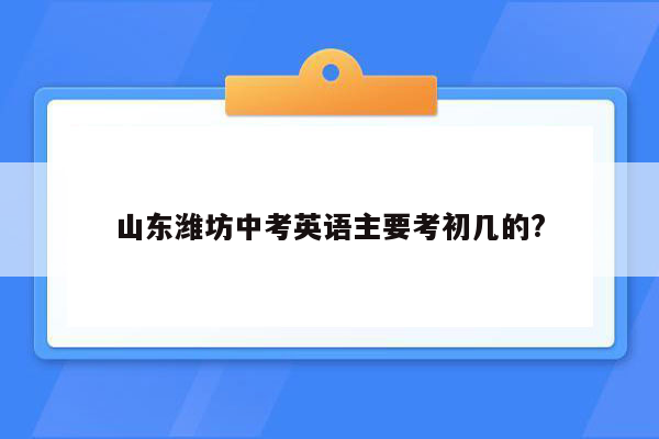山东潍坊中考英语主要考初几的?