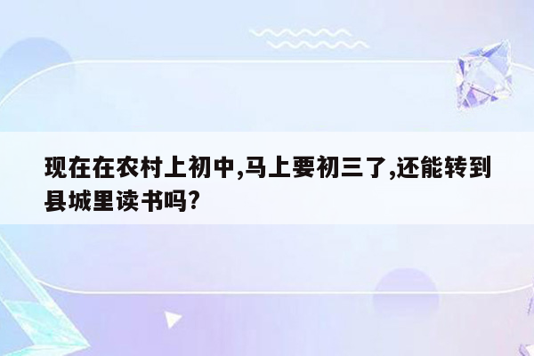 现在在农村上初中,马上要初三了,还能转到县城里读书吗?