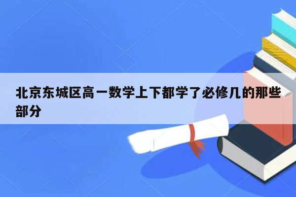 北京东城区高一数学上下都学了必修几的那些部分