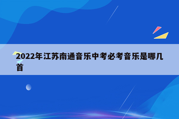 2022年江苏南通音乐中考必考音乐是哪几首