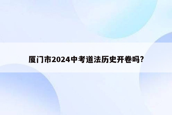 厦门市2024中考道法历史开卷吗?