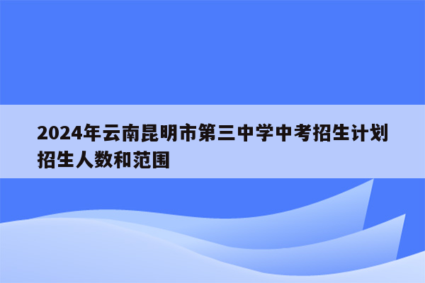 2024年云南昆明市第三中学中考招生计划招生人数和范围