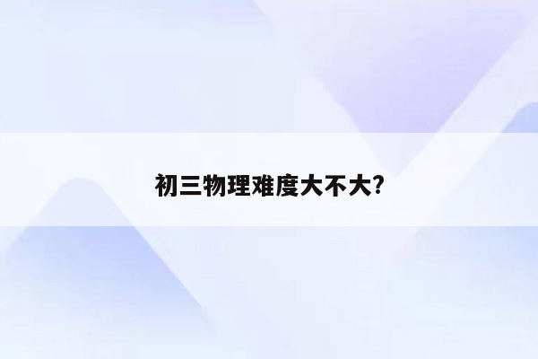 初三物理难度大不大?