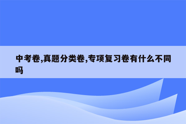 中考卷,真题分类卷,专项复习卷有什么不同吗