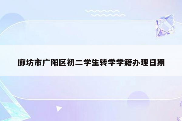 廊坊市广阳区初二学生转学学籍办理日期