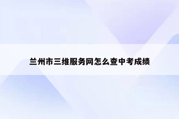 兰州市三维服务网怎么查中考成绩