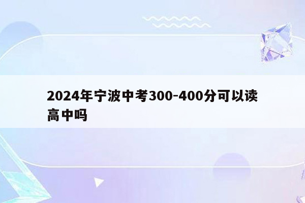 2024年宁波中考300-400分可以读高中吗