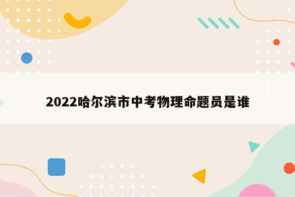 2022哈尔滨市中考物理命题员是谁