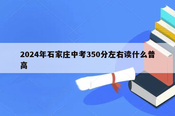 2024年石家庄中考350分左右读什么普高