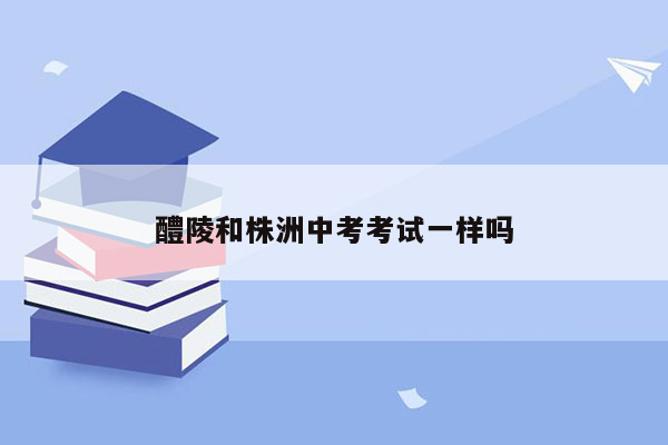 醴陵和株洲中考考试一样吗