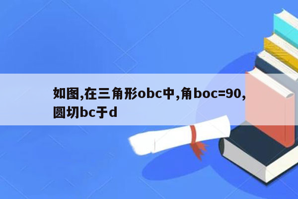 如图,在三角形obc中,角boc=90,圆切bc于d