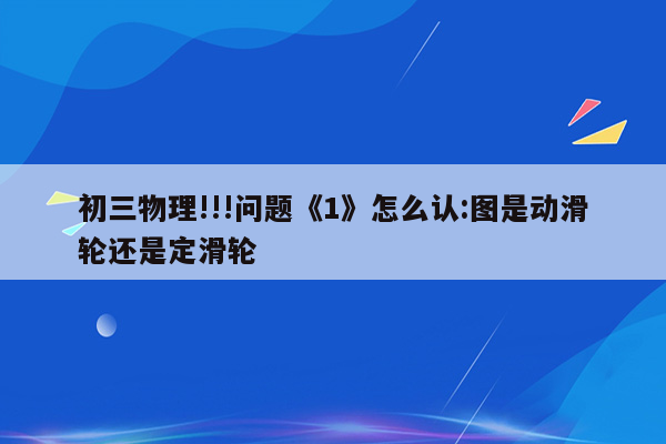 初三物理!!!问题《1》怎么认:图是动滑轮还是定滑轮